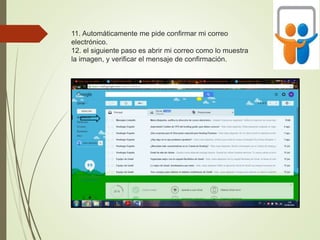 11. Automáticamente me pide confirmar mi correo
electrónico.
12. el siguiente paso es abrir mi correo como lo muestra
la imagen, y verificar el mensaje de confirmación.
 