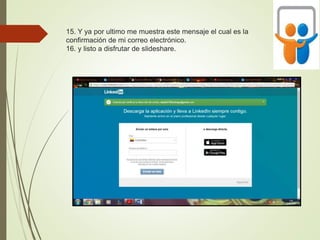 15. Y ya por ultimo me muestra este mensaje el cual es la
confirmación de mi correo electrónico.
16. y listo a disfrutar de slideshare.
 