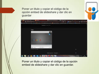Poner un titulo y copiar el código de la
opción embed de slideshare y dar clic en
guardar
Poner un titulo y copiar el código de la opción
embed de slideshare y dar clic en guardar.
 