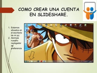 COMO CREAR UNA CUENTA
EN SLIDESHARE.
1. Estamos
situados en
el escritorio
de mi pc.
2. Abrimos
nuestro
navegador
de
preferencia
.
 
