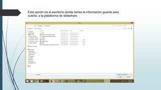 Esta opción ira al escritorio donde tienes la información guarda para
subirla, a la plataforma de slideshare
 