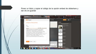 Poner un titulo y copiar el código de la opción embed de slideshare y
dar clic en guardar
 