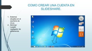 COMO CREAR UNA CUENTA EN
SLIDESHARE.
1. Estamos
situados en el
escritorio de
mi pc.
2. Abrimos
nuestro
navegador de
preferencia.
 