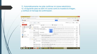 11. Automáticamente me pide confirmar mi correo electrónico.
12. el siguiente paso es abrir mi correo como lo muestra la imagen,
y verificar el mensaje de confirmación.
 