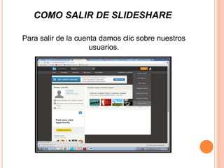 COMO SALIR DE SLIDESHARE
Para salir de la cuenta damos clic sobre nuestros
usuarios.
 