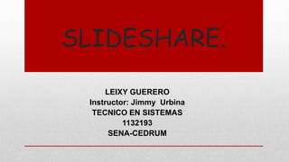 SLIDESHARE.
LEIXY GUERERO
Instructor: Jimmy Urbina
TECNICO EN SISTEMAS
1132193
SENA-CEDRUM
 