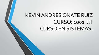 KEVIN ANDRES OÑATE RUIZ
CURSO: 1001 J.T
CURSO EN SISTEMAS.
 