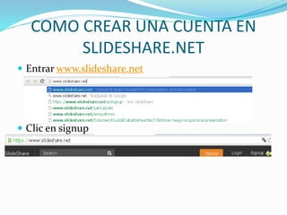 COMO CREAR UNA CUENTA EN
SLIDESHARE.NET
 Entrar www.slideshare.net
 Clic en signup
 