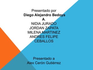 Presentado por
Diego Alejandro Bedoya
A.
NIDIA JURADO
JORDAN ZAPATA
MILENA MARTINEZ
ANDRES FELIPE
CEBALLOS
Presentado a
Alex Cerón Gutiérrez
 