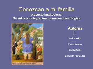 Conozcan a mi familia proyecto institucional De sala con integración de nuevas tecnologías Autoras Karina Veiga Estela Vargas Analía Martín Elizabeth Fernández 