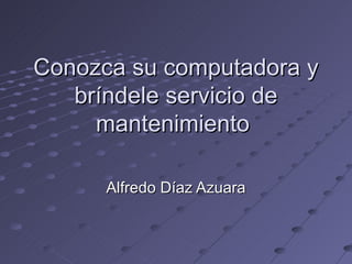 Conozca su computadora y bríndele servicio de mantenimiento  Alfredo Díaz Azuara 