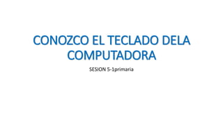 CONOZCO EL TECLADO DELA
COMPUTADORA
SESION 5-1primaria
 