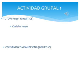 ACTIVIDAD GRUPAL 1 
 TUTOR: Hugo Yanez(TICS) 
 Cedeño Hugo 
 CONVENIOCOMFANDI SENA (GRUPO 1ª) 
 