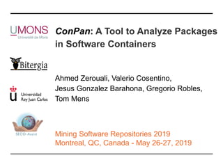 ConPan: A Tool to Analyze Packages
in Software Containers
Ahmed Zerouali, Valerio Cosentino,
Jesus Gonzalez Barahona, Gregorio Robles,
Tom Mens
Mining Software Repositories 2019
Montreal, QC, Canada - May 26-27, 2019
 