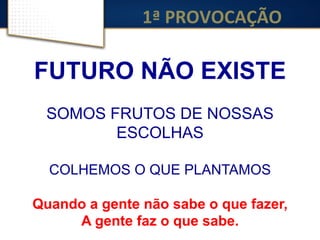 1ª	
  PROVOCAÇÃO	
  
FUTURO NÃO EXISTE
SOMOS FRUTOS DE NOSSAS
ESCOLHAS
COLHEMOS O QUE PLANTAMOS
Quando a gente não sabe o que fazer,
A gente faz o que sabe.
 