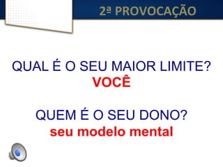 QUAL É O SEU MAIOR LIMITE?
VOCÊ
QUEM É O SEU DONO?
seu modelo mental
2ª	
  PROVOCAÇÃO	
  
 
