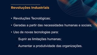 Revoluções Industriais
• Revoluções Tecnológicas;
• Geradas a partir das necessidades humanas e sociais;
• Uso de novas tecnologias para:
• Suprir as limitações humanas;
• Aumentar a produtividade das organizações.
 