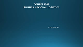 CONPES 3547
POLITICA NACIONAL LOGISTICA
TULIO URUETA P
 
