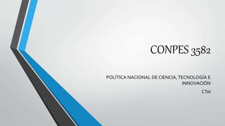 CONPES 3582 
POLÍTICA NACIONAL DE CIENCIA, TECNOLOGÍA E 
INNOVACIÓN 
CTeI 
 