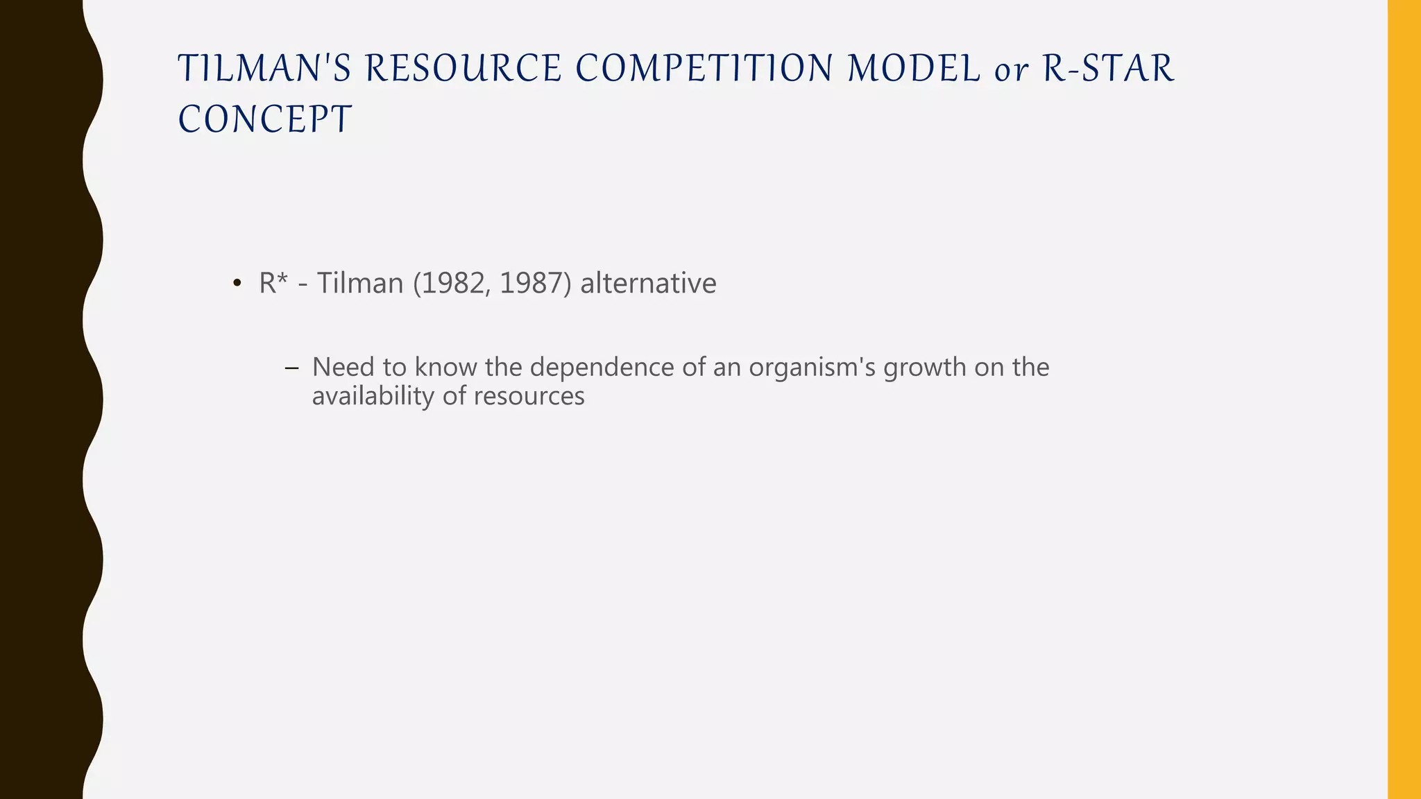 TILMAN'S RESOURCE COMPETITION MODEL or R-STAR
CONCEPT
• R* - Tilman (1982, 1987) alternative
– Need to know the dependence of an organism's growth on the
availability of resources
 