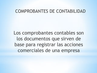 COMPROBANTES DE CONTABILIDAD
Los comprobantes contables son
los documentos que sirven de
base para registrar las acciones
comerciales de una empresa
 