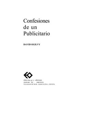 Confesiones
de un
Publicitario
DAVID OGILVY




oikos-tau, g. a. - ediciones
APARTADO   5347   -   BARCELONA
VILASSAR DE MAR - BARCELONA - ESPAÑA
 