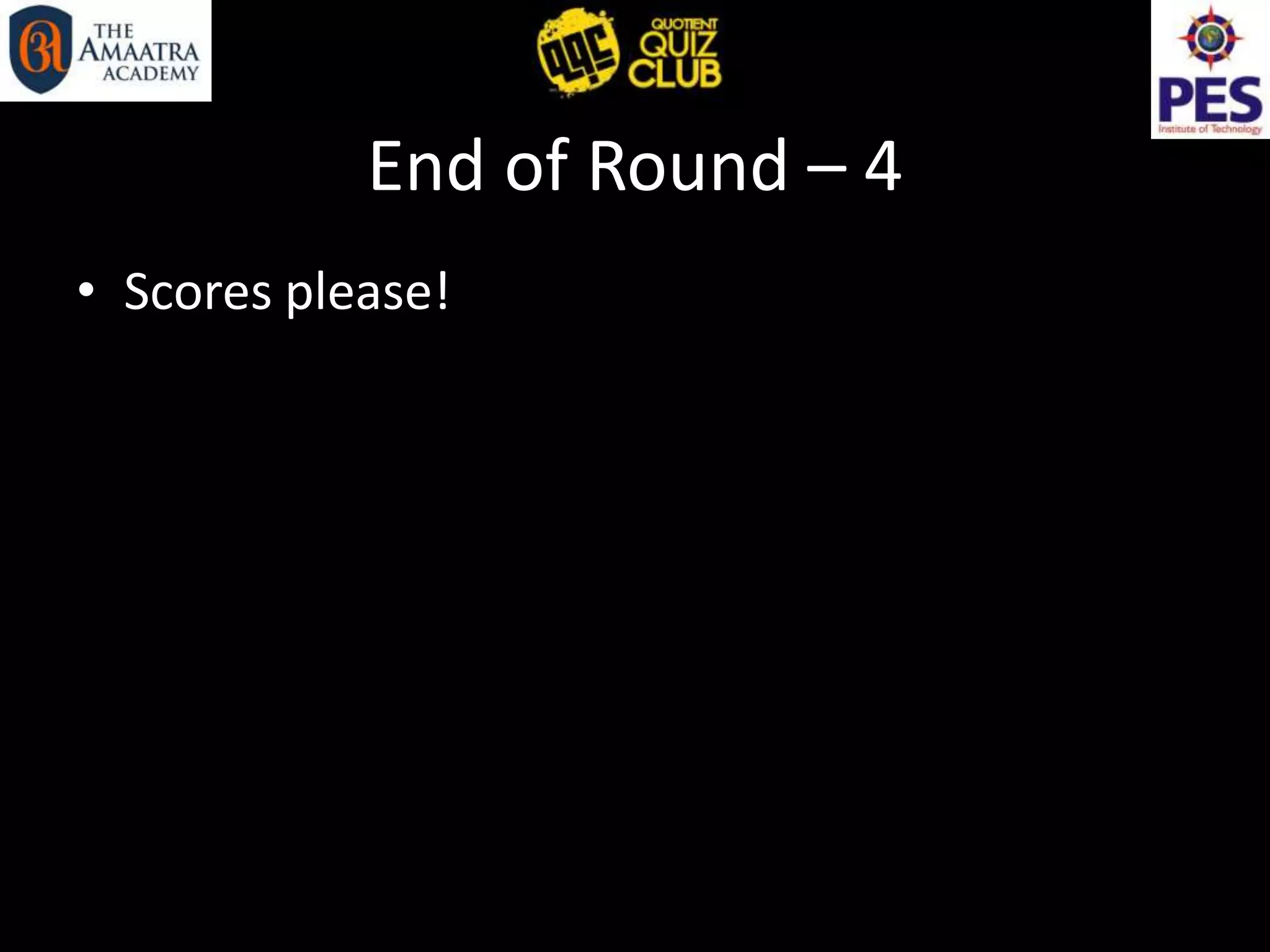 End of Round – 4
• Scores please!
 