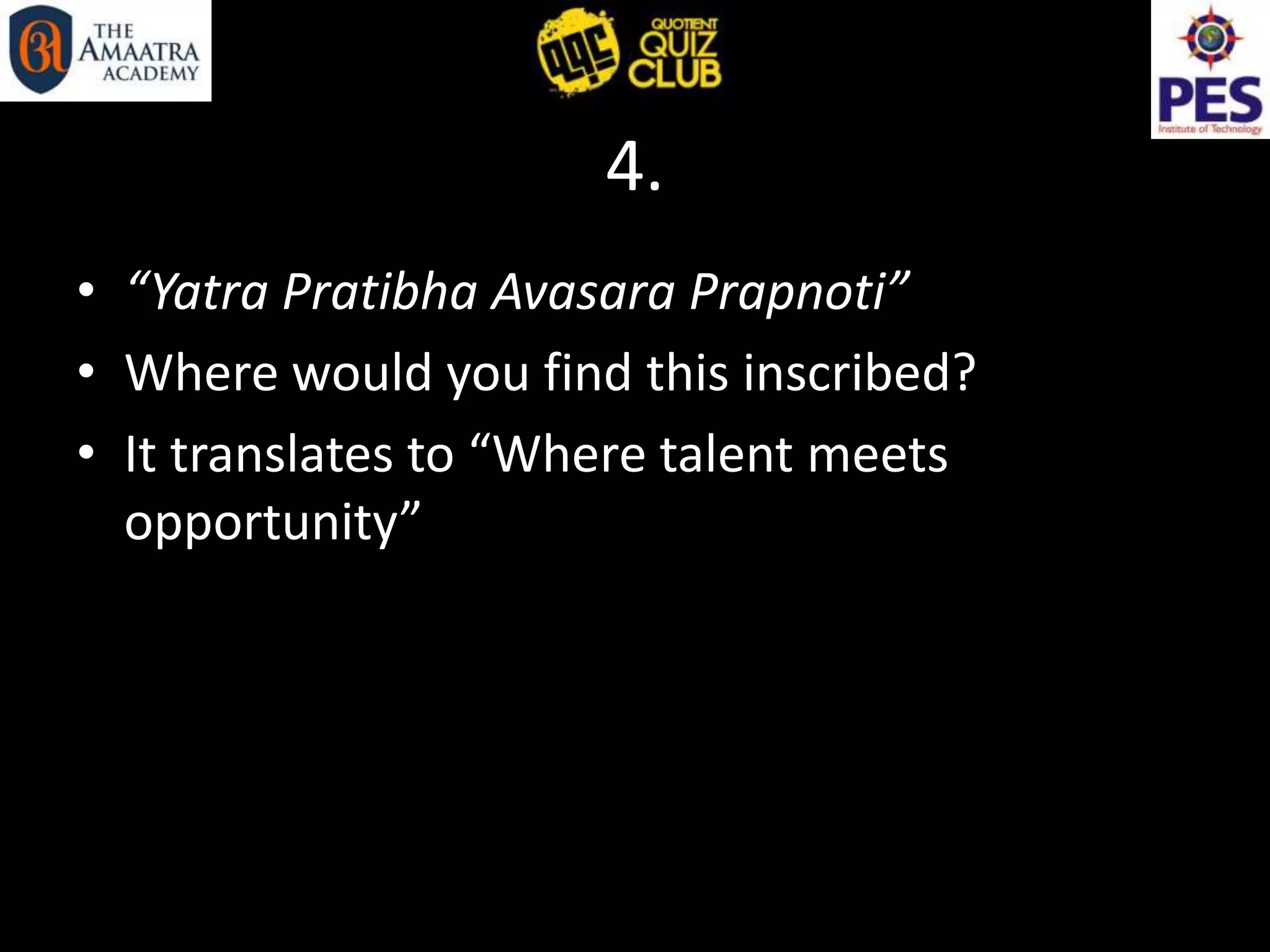 4.
• “Yatra Pratibha Avasara Prapnoti”
• Where would you find this inscribed?
• It translates to “Where talent meets
opportunity”
 