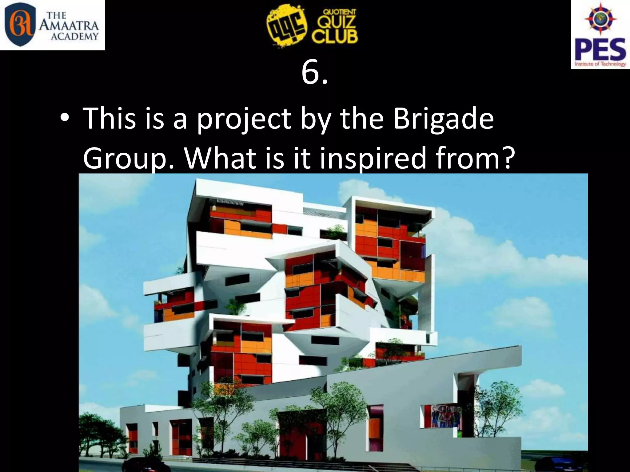6.
• This is a project by the Brigade
Group. What is it inspired from?
 