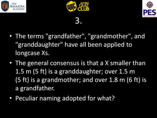 3.
• The terms "grandfather", "grandmother", and
"granddaughter" have all been applied to
longcase Xs.
• The general consensus is that a X smaller than
1.5 m (5 ft) is a granddaughter; over 1.5 m
(5 ft) is a grandmother; and over 1.8 m (6 ft) is
a grandfather.
• Peculiar naming adopted for what?
 