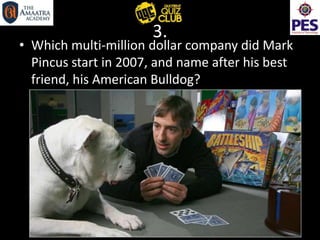 3.
• Which multi-million dollar company did Mark
Pincus start in 2007, and name after his best
friend, his American Bulldog?
 