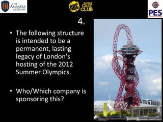 4.
• The following structure
is intended to be a
permanent, lasting
legacy of London's
hosting of the 2012
Summer Olympics.
• Who/Which company is
sponsoring this?
 
