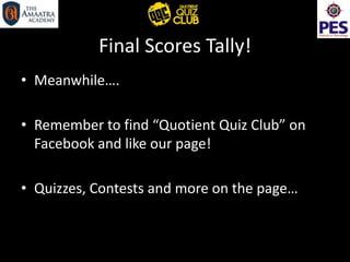 Final Scores Tally!
• Meanwhile….
• Remember to find “Quotient Quiz Club” on
Facebook and like our page!
• Quizzes, Contests and more on the page…
 