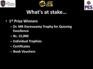 What's at stake…
• 1st Prize Winners
– Dr. MR Doreswamy Trophy for Quizzing
Excellence
– Rs. 15,000
– Individual Trophies
– Certificates
– Book Vouchers
 