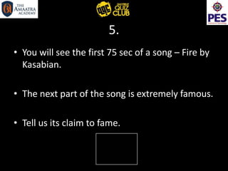 5.
• You will see the first 75 sec of a song – Fire by
Kasabian.
• The next part of the song is extremely famous.
• Tell us its claim to fame.
 