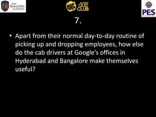 7.
• Apart from their normal day-to-day routine of
picking up and dropping employees, how else
do the cab drivers at Google’s offices in
Hyderabad and Bangalore make themselves
useful?
 
