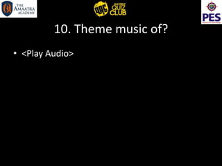 10. Theme music of?
• <Play Audio>
 
