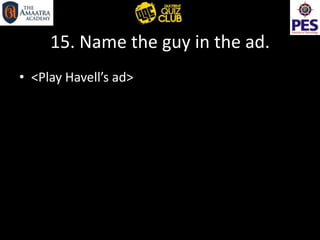 15. Name the guy in the ad.
• <Play Havell’s ad>
 