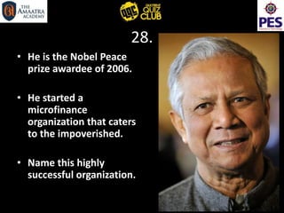 28.
• He is the Nobel Peace
prize awardee of 2006.
• He started a
microfinance
organization that caters
to the impoverished.
• Name this highly
successful organization.
 