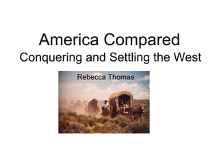 America Compared Conquering and Settling the West Rebecca Thomas 