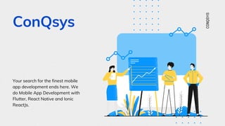 ConQsys
Your search for the finest mobile
app development ends here. We
do Mobile App Development with
Flutter, React Native and Ionic
ReactJs.
CONQSYS
 
