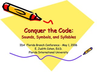 Conquer the Code: Sounds, Symbols, and Syllables IDA  Florida Branch Conference - May 1, 2006 E. Judith Cohen, Ed.D. Florida International University 