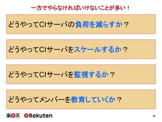 24
どうやってCIサーバの負荷を減らすか？
どうやってCIサーバをスケールするか？
どうやってCIサーバを監視するか？
どうやってメンバーを教育していくか？
一方でやらなければいけないことが多い！
 