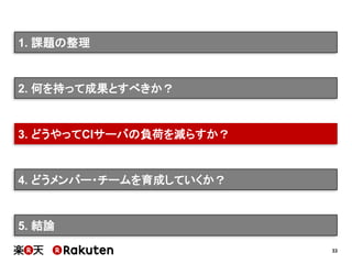 33
2. 何を持って成果とすべきか？
3. どうやってCIサーバの負荷を減らすか？
4. どうメンバー・チームを育成していくか？
5. 結論
1. 課題の整理
 