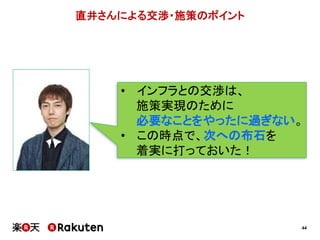 44
直井さんによる交渉・施策のポイント
• インフラとの交渉は、
施策実現のために
必要なことをやったに過ぎない。
• この時点で、次への布石を
着実に打っておいた！
 