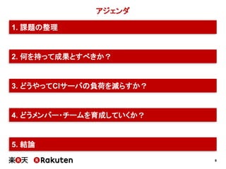 8
アジェンダ
2. 何を持って成果とすべきか？
3. どうやってCIサーバの負荷を減らすか？
4. どうメンバー・チームを育成していくか？
5. 結論
1. 課題の整理
 