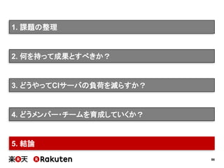 86
2. 何を持って成果とすべきか？
3. どうやってCIサーバの負荷を減らすか？
4. どうメンバー・チームを育成していくか？
5. 結論
1. 課題の整理
 