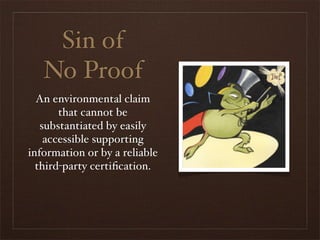 Sin of
   No Proof
  An environmental claim
       that cannot be
   substantiated by easily
    accessible supporting
information or by a reliable
  third-party certiﬁcation.
 