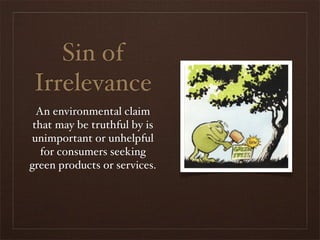 Sin of
Irrelevance
  An environmental claim
 that may be truthful by is
unimportant or unhelpful
   for consumers seeking
green products or services.
 