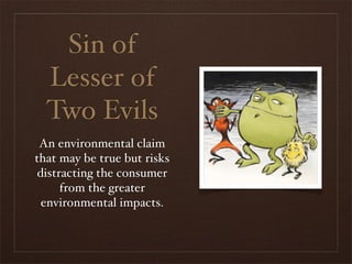 Sin of
  Lesser of
  Two Evils
 An environmental claim
that may be true but risks
 distracting the consumer
      from the greater
  environmental impacts.
 